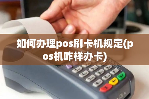 如何办理pos刷卡机规定(pos机咋样办卡)