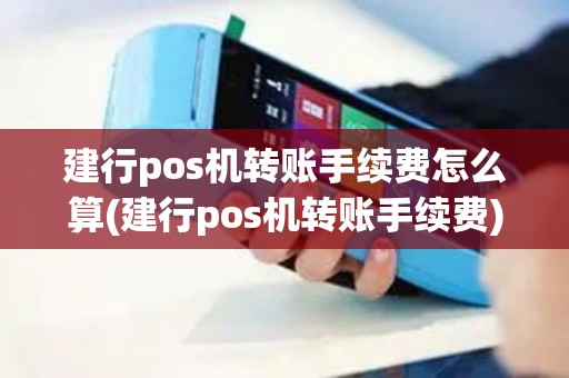 建行pos机转账手续费怎么算(建行pos机转账手续费)