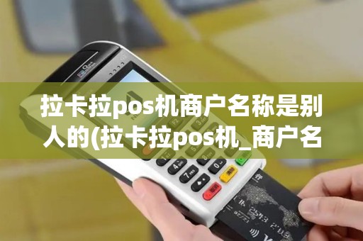 拉卡拉pos机商户名称是别人的(拉卡拉pos机_商户名)