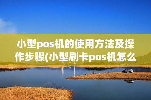 小型pos机的使用方法及操作步骤(小型刷卡pos机怎么用视频)