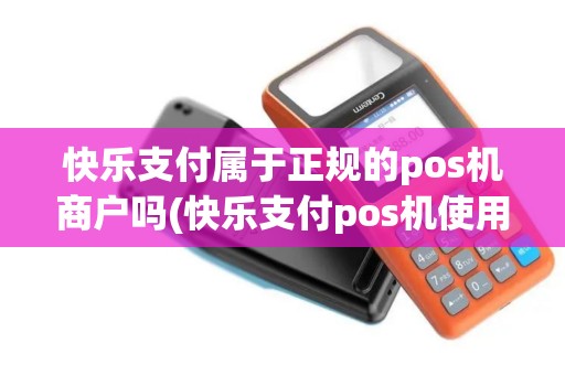 快乐支付属于正规的pos机商户吗(快乐支付pos机使用说明)