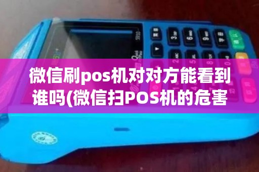 微信刷pos机对对方能看到谁吗(微信扫POS机的危害)