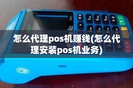 怎么代理pos机赚钱(怎么代理安装pos机业务)