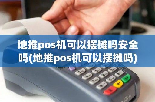 地推pos机可以摆摊吗安全吗(地推pos机可以摆摊吗)