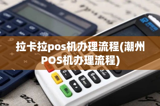拉卡拉pos机办理流程(潮州POS机办理流程)