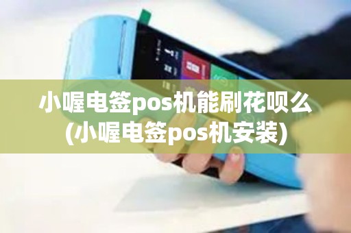 小喔电签pos机能刷花呗么(小喔电签pos机安装)