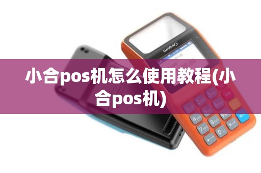 小合pos机怎么使用教程(小合pos机)