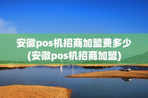 安徽pos机招商加盟费多少(安徽pos机招商加盟)