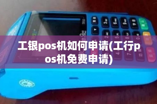 工银pos机如何申请(工行pos机免费申请)