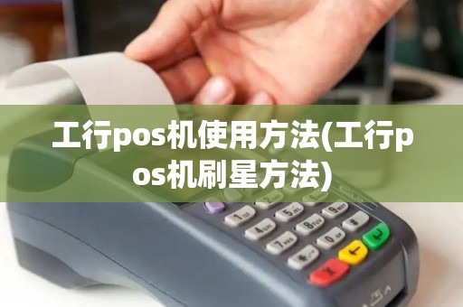工行pos机使用方法(工行pos机刷星方法)