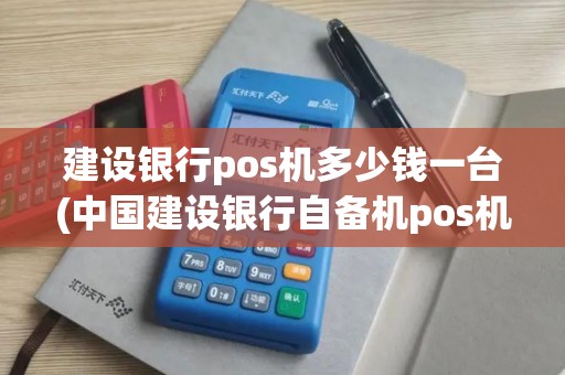 建设银行pos机多少钱一台(中国建设银行自备机pos机)