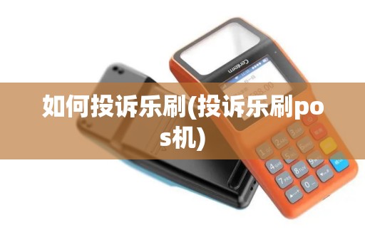 如何投诉乐刷(投诉乐刷pos机)