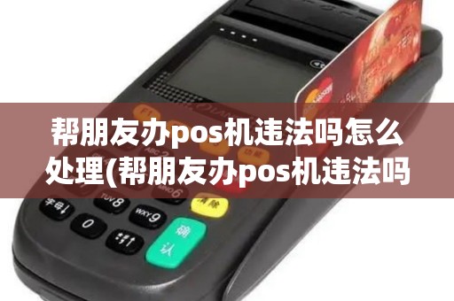 帮朋友办pos机违法吗怎么处理(帮朋友办pos机违法吗)