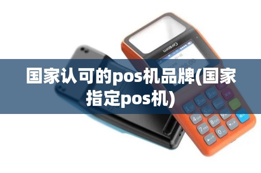 国家认可的pos机品牌(国家指定pos机)
