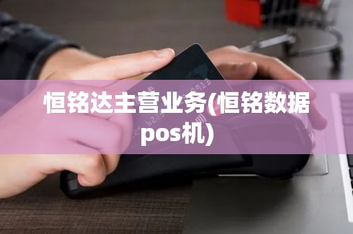 恒铭达主营业务(恒铭数据pos机)