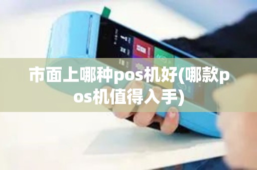 市面上哪种pos机好(哪款pos机值得入手)