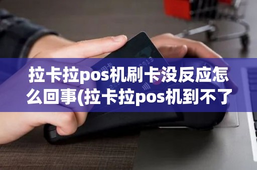 拉卡拉pos机刷卡没反应怎么回事(拉卡拉pos机到不了账)
