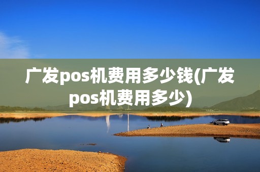 广发pos机费用多少钱(广发pos机费用多少)