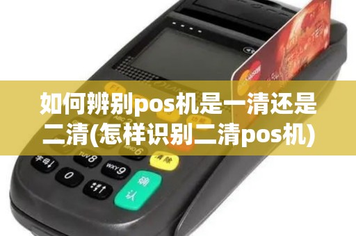 如何辨别pos机是一清还是二清(怎样识别二清pos机)