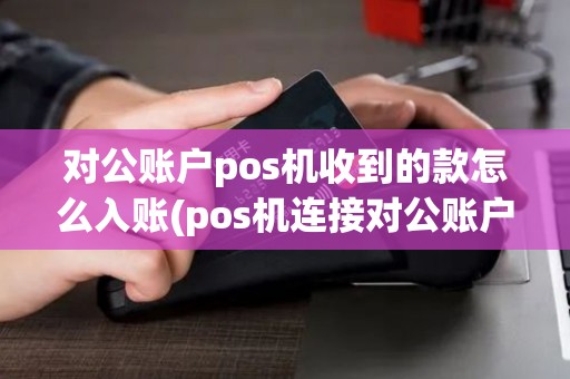 对公账户pos机收到的款怎么入账(pos机连接对公账户)