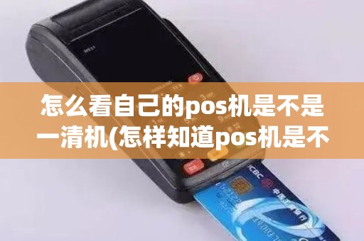 怎么看自己的pos机是不是一清机(怎样知道pos机是不是一清机)