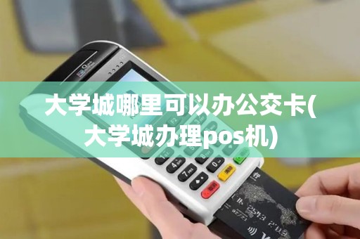 大学城哪里可以办公交卡(大学城办理pos机)