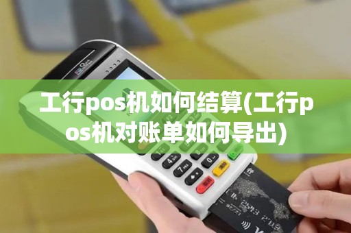 工行pos机如何结算(工行pos机对账单如何导出)