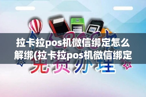 拉卡拉pos机微信绑定怎么解绑(拉卡拉pos机微信绑定)