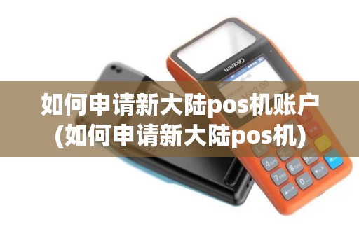 如何申请新大陆pos机账户(如何申请新大陆pos机)