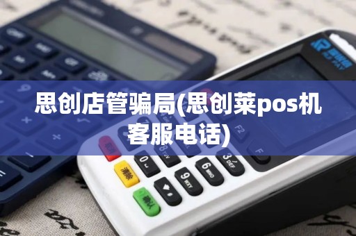 思创店管骗局(思创莱pos机客服电话)