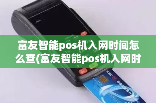 富友智能pos机入网时间怎么查(富友智能pos机入网时间)