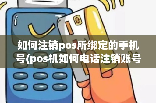 如何注销pos所绑定的手机号(pos机如何电话注销账号)