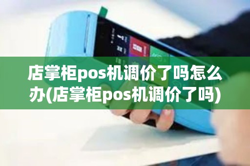 店掌柜pos机调价了吗怎么办(店掌柜pos机调价了吗)