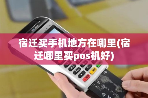 宿迁买手机地方在哪里(宿迁哪里买pos机好)