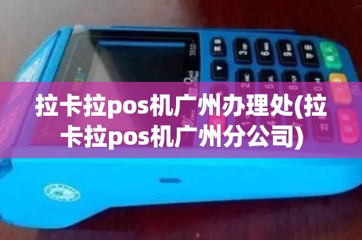 拉卡拉pos机广州办理处(拉卡拉pos机广州分公司)
