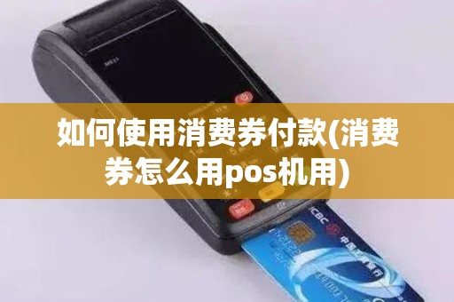 如何使用消费券付款(消费券怎么用pos机用)