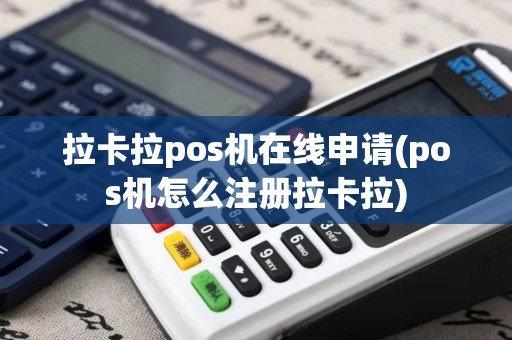 拉卡拉pos机在线申请(pos机怎么注册拉卡拉)