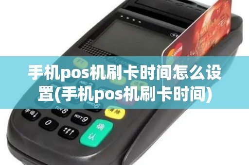 手机pos机刷卡时间怎么设置(手机pos机刷卡时间)