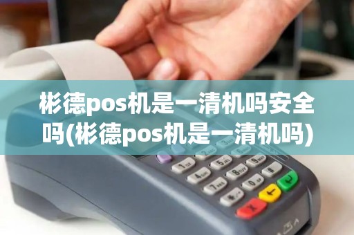 彬德pos机是一清机吗安全吗(彬德pos机是一清机吗)