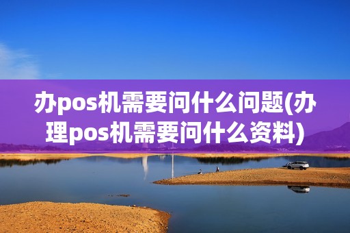 办pos机需要问什么问题(办理pos机需要问什么资料)
