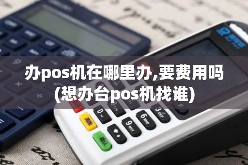 办pos机在哪里办,要费用吗(想办台pos机找谁)