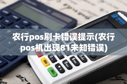 农行pos刷卡错误提示(农行pos机出现81未知错误)