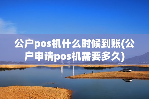 公户pos机什么时候到账(公户申请pos机需要多久)