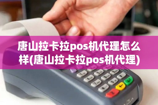 唐山拉卡拉pos机代理怎么样(唐山拉卡拉pos机代理)
