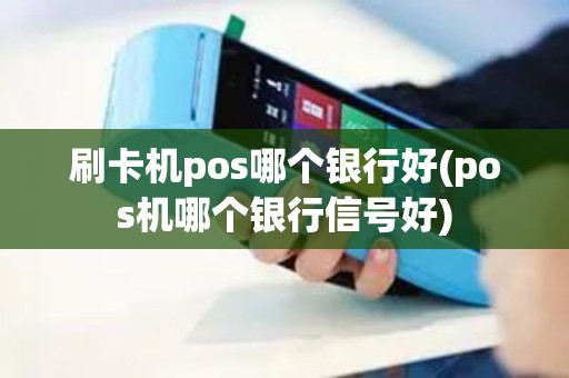 刷卡机pos哪个银行好(pos机哪个银行信号好)