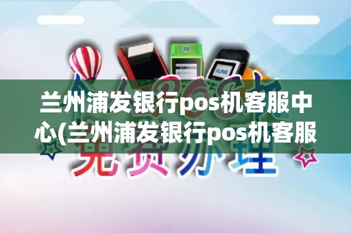 兰州浦发银行pos机客服中心(兰州浦发银行pos机客服)