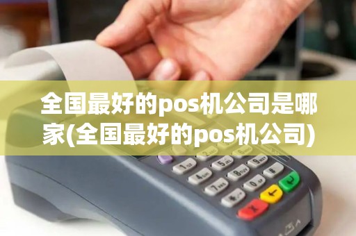 全国最好的pos机公司是哪家(全国最好的pos机公司)