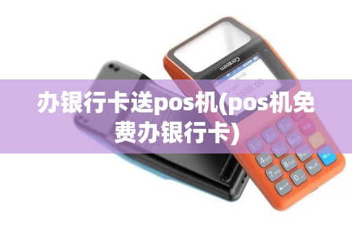 办银行卡送pos机(pos机免费办银行卡)