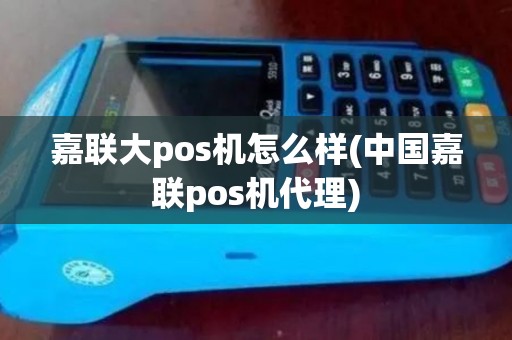 嘉联大pos机怎么样(中国嘉联pos机代理)