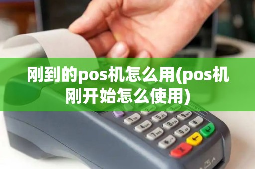 刚到的pos机怎么用(pos机刚开始怎么使用)